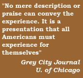 'No mere description or praise can convey the experience. It is a presentation that all Americans must experience for themselves'   Grey City Journal, U of Chicago