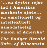 "...en dyster rejse ind i Amerikas mrkeste sjle... en emotionelt og intellektuelt uimodstelig vision af Amerika"  The Badger Herald, Univ. of Wisconsin